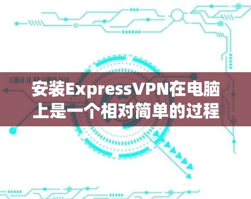 安装ExpressVPN在电脑上是一个相对简单的过程，以下是详细的步骤指南