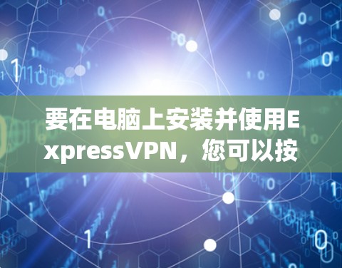 要在电脑上安装并使用ExpressVPN，您可以按照以下步骤操作