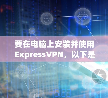要在电脑上安装并使用 ExpressVPN，以下是详细的步骤指南