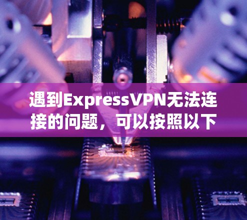 遇到ExpressVPN无法连接的问题，可以按照以下步骤逐步排查和解决
