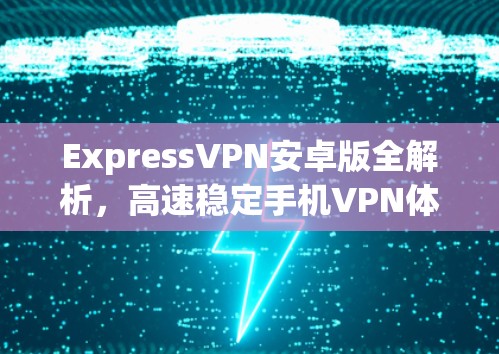 ExpressVPN安卓版全解析，高速稳定手机VPN体验