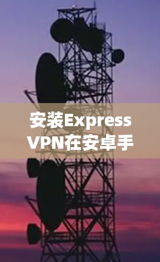 安装ExpressVPN在安卓手机上的过程分步如下