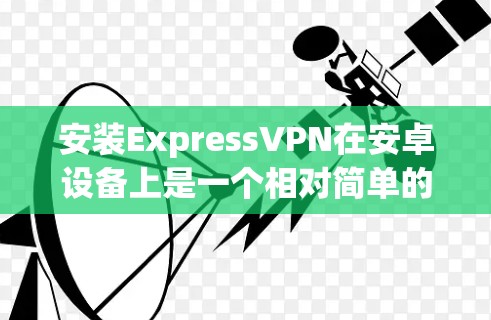 安装ExpressVPN在安卓设备上是一个相对简单的过程，但需要按照以下步骤操作以确保顺利完成。请注意，ExpressVPN的安卓版本需要通过APK文件安装，这可能与其他应用的安装方式不同