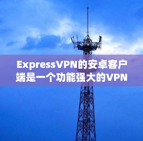 ExpressVPN的安卓客户端是一个功能强大的VPN工具，旨在帮助用户保护隐私、匿名化网络流量并访问受限制的内容。以下是该客户端的主要特点和功能