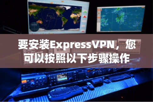 要安装ExpressVPN，您可以按照以下步骤操作