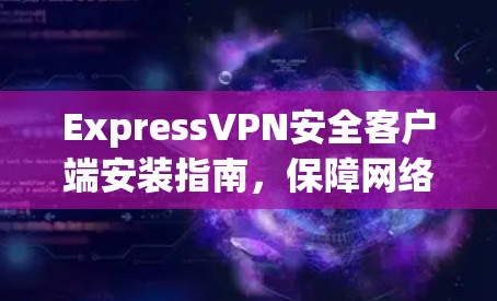 ExpressVPN安全客户端安装指南,保障网络安全
