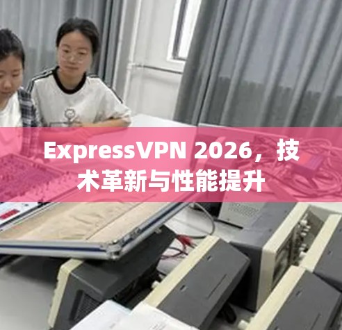 ExpressVPN 2026，技术革新与性能提升