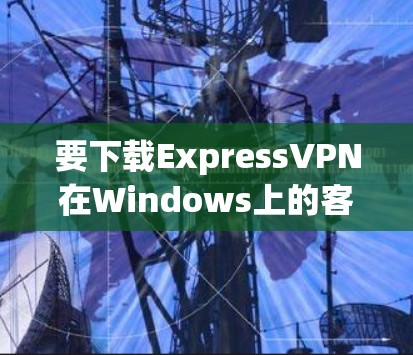 要下载ExpressVPN在Windows上的客户端，您可以按照以下步骤操作