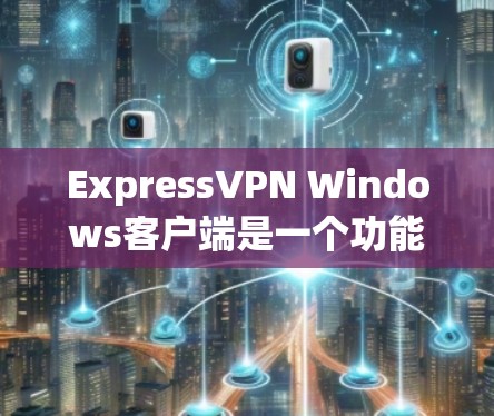 ExpressVPN Windows客户端是一个功能强大的网络加密工具，帮助用户保护隐私并访问受限制的内容。以下是使用该客户端的详细指南