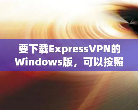 要下载ExpressVPN的Windows版，可以按照以下步骤操作