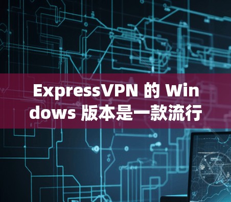 ExpressVPN 的 Windows 版本是一款流行的 VPN 应用程序，提供匿名网上、隐私保护和网络安全等功能。以下是关于 ExpressVPN Windows 版本的一些详细信息和使用指南