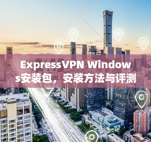 ExpressVPN Windows安装包，安装方法与评测