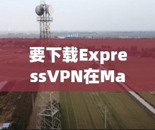 要下载ExpressVPN在Mac上的应用，可以按照以下步骤操作