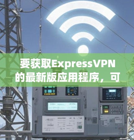 要获取ExpressVPN的最新版应用程序，可以按照以下步骤操作