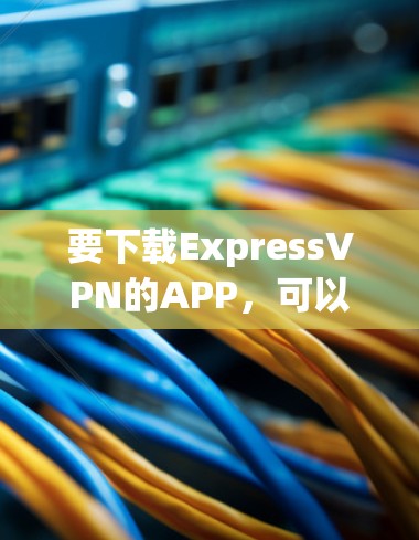 要下载ExpressVPN的APP，可以按照以下步骤操作