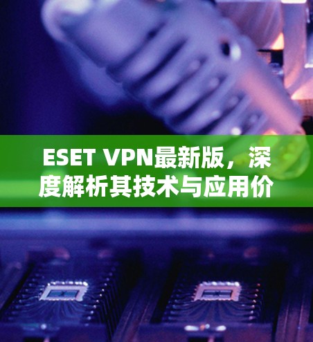 ESET VPN最新版，深度解析其技术与应用价值