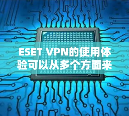 ESET VPN的使用体验可以从多个方面来分析，以下是对ESET VPN的详细评价和使用体验总结