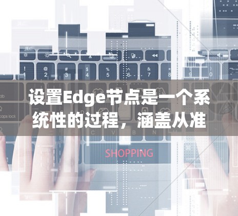 设置Edge节点是一个系统性的过程，涵盖从准备到配置、优化和维护的各个方面。以下是逐步指南，帮助您成功部署和管理Edge节点