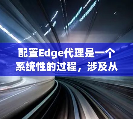 配置Edge代理是一个系统性的过程，涉及从安装到配置、测试再到优化多个步骤。以下是分步的指南，帮助您顺利完成配置