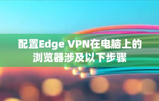 配置Edge VPN在电脑上的浏览器涉及以下步骤
