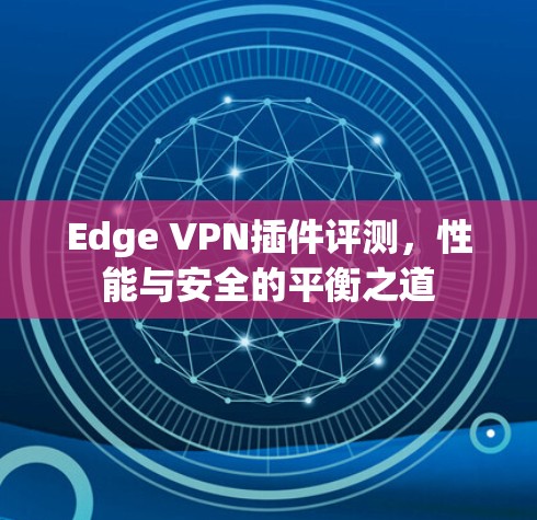 Edge VPN插件评测，性能与安全的平衡之道