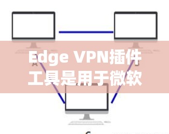 Edge VPN插件工具是用于微软Edge浏览器的VPN解决方案，旨在为用户提供安全、便捷的网络访问能力。以下是对该工具的详细分析和使用指南