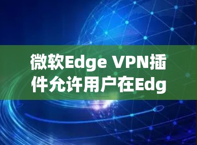 微软Edge VPN插件允许用户在Edge浏览器中直接管理和使用VPN功能，提供便捷的网络安全和隐私保护。以下是关于Edge VPN插件的详细介绍