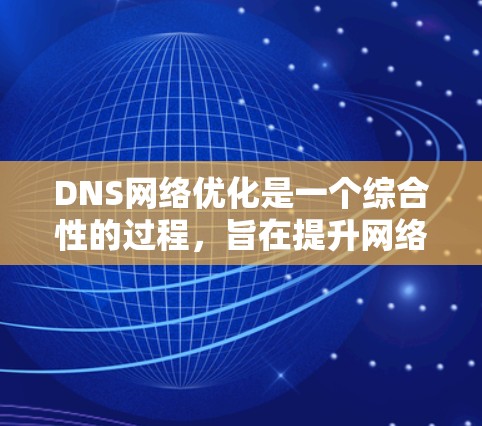 DNS网络优化是一个综合性的过程，旨在提升网络性能和稳定性。以下是对DNS网络优化的总结和建议
