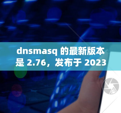 dnsmasq 的最新版本是 2.76，发布于 2023年7月。以下是关于这个版本的一些详细信息
