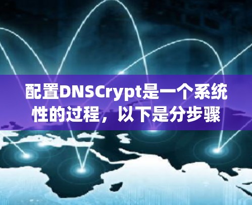 配置DNSCrypt是一个系统性的过程，以下是分步骤的说明，帮助您顺利完成配置