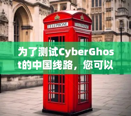 为了测试CyberGhost的中国线路，您可以按照以下步骤进行