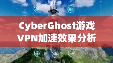 CyberGhost游戏VPN加速效果分析