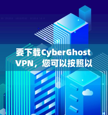 要下载CyberGhost VPN，您可以按照以下步骤操作