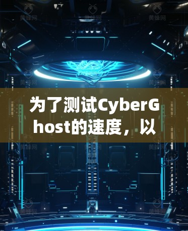 为了测试CyberGhost的速度，以下是一步步的分析和测试过程