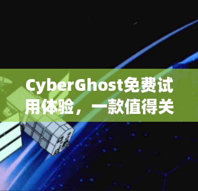 CyberGhost免费试用体验，一款值得关注的VPN服务