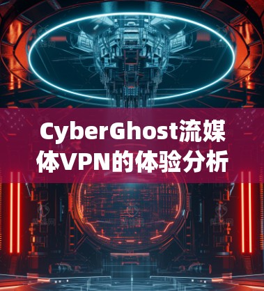 CyberGhost流媒体VPN的体验分析可以从多个维度进行深入探讨，确保全面了解其功能和效果。以下是对CyberGhost流媒体VPN的详细分析