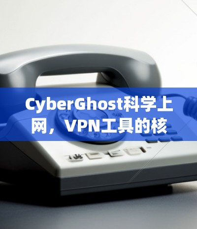CyberGhost科学上网，VPN工具的核心作用