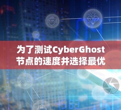 为了测试CyberGhost节点的速度并选择最优节点，您可以按照以下步骤进行