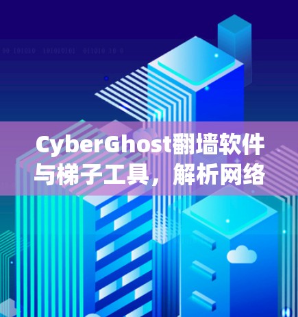CyberGhost翻墙软件与梯子工具,解析网络安全与隐私保护的双重利器