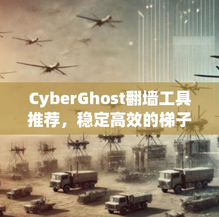 CyberGhost翻墙工具推荐，稳定高效的梯子选择