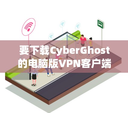 要下载CyberGhost的电脑版VPN客户端，请按照以下步骤操作