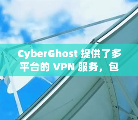 CyberGhost 提供了多平台的 VPN 服务，包括安卓版本。用户可以通过以下步骤获取并安装 CyberGhost 安卓应用