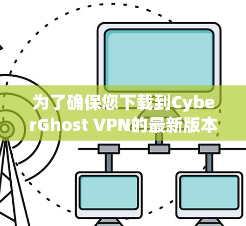 为了确保您下载到CyberGhost VPN的最新版本并顺利安装，请按照以下步骤操作