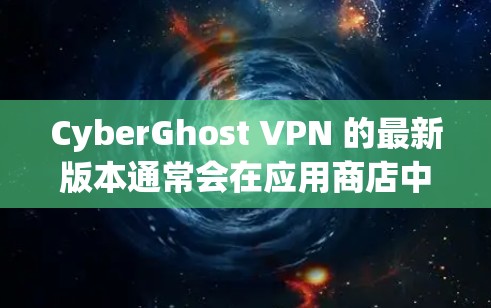 CyberGhost VPN 的最新版本通常会在应用商店中提供更新下载，以下是您可以使用的主要平台和下载链接