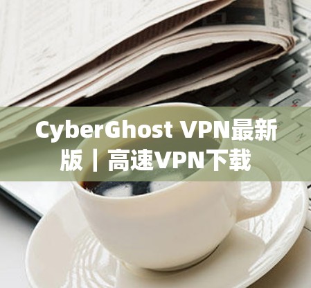 CyberGhost VPN最新版｜高速VPN下载
