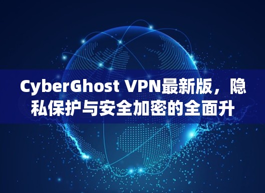 CyberGhost VPN最新版，隐私保护与安全加密的全面升级