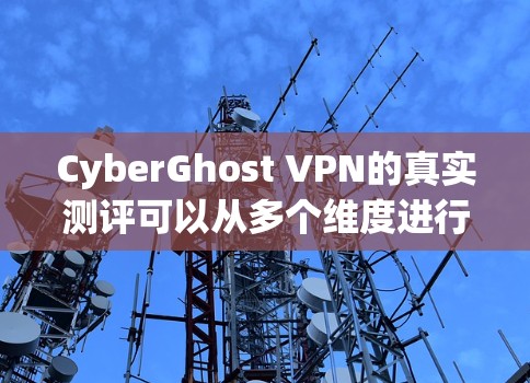 CyberGhost VPN的真实测评可以从多个维度进行分析，以下是对其的详细评测