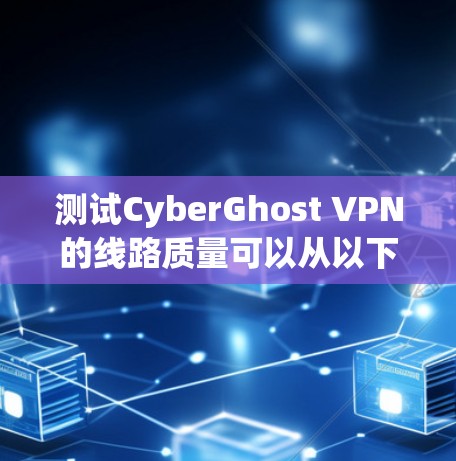 测试CyberGhost VPN的线路质量可以从以下几个步骤进行，确保全面评估其性能和安全性