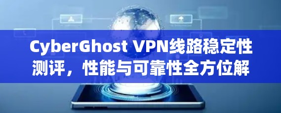 CyberGhost VPN线路稳定性测评，性能与可靠性全方位解析