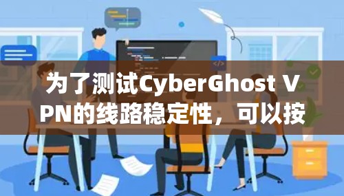 为了测试CyberGhost VPN的线路稳定性，可以按照以下步骤进行